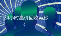 24小时高价回收vx秒结（24小时高价回收vx秒结平台）